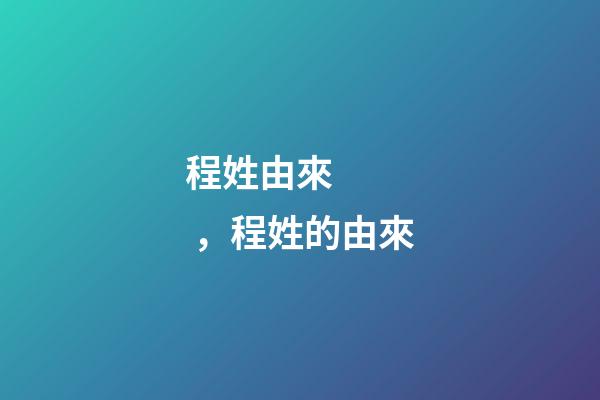 程姓由來，程姓的由來-第1張-觀點-玄機派
